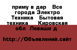 приму в дар - Все города Электро-Техника » Бытовая техника   . Кировская обл.,Леваши д.